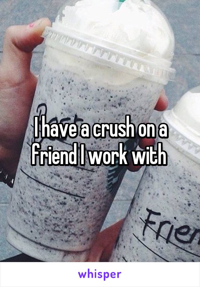 I have a crush on a friend I work with 