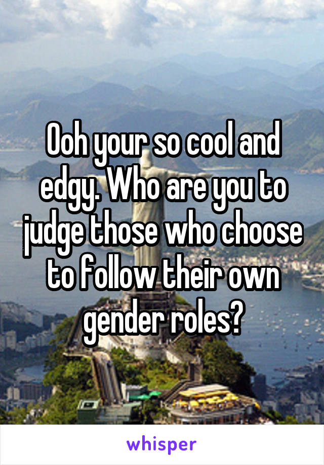 Ooh your so cool and edgy. Who are you to judge those who choose to follow their own gender roles?