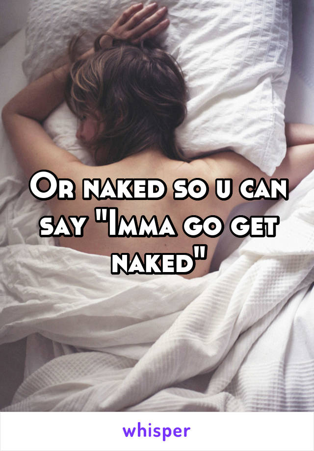 Or naked so u can say "Imma go get naked"