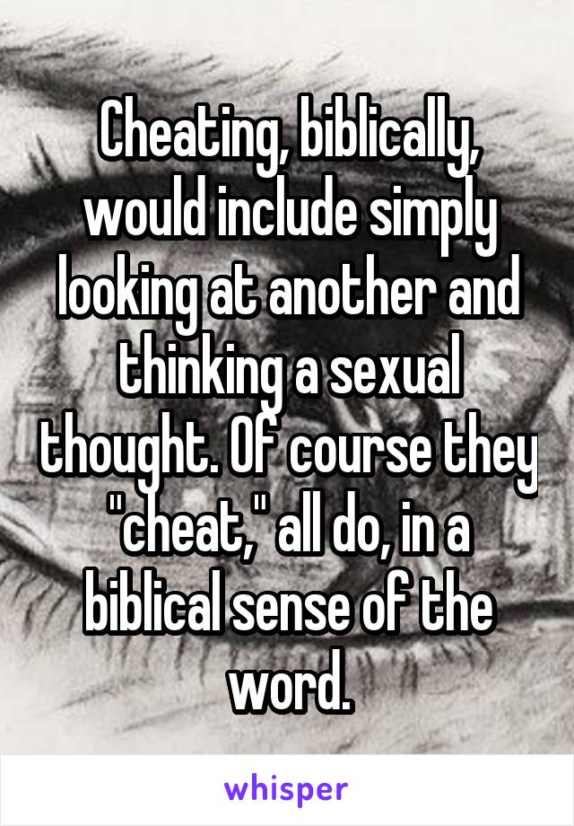 Cheating, biblically, would include simply looking at another and thinking a sexual thought. Of course they "cheat," all do, in a biblical sense of the word.