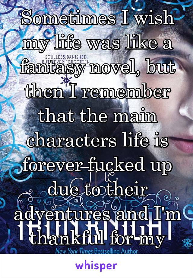 Sometimes I wish my life was like a fantasy novel, but then I remember that the main characters life is forever fucked up due to their adventures and I'm thankful for my normal life again. 