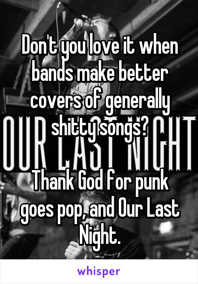 Don't you love it when bands make better covers of generally shitty songs?

Thank God for punk goes pop, and Our Last Night.