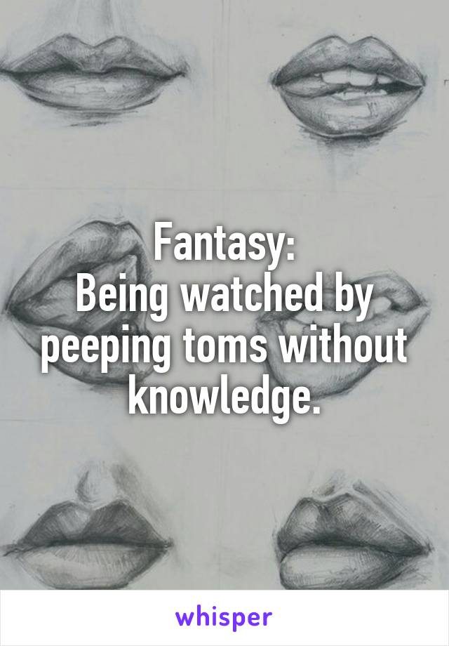 Fantasy:
Being watched by peeping toms without knowledge.