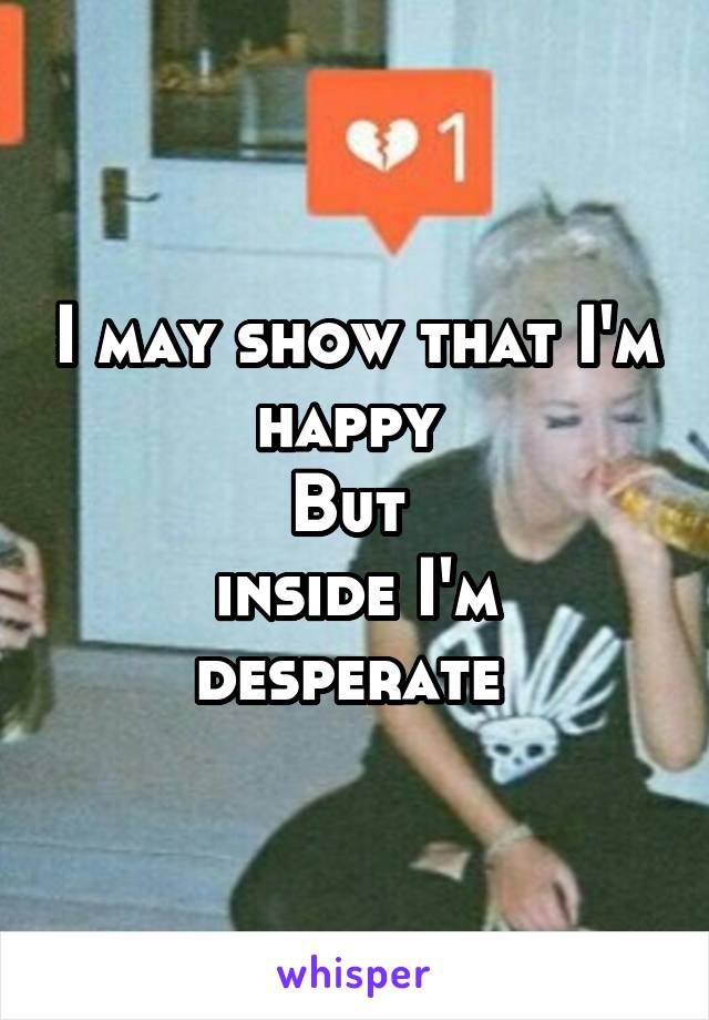 I may show that I'm happy 
But 
inside I'm desperate 