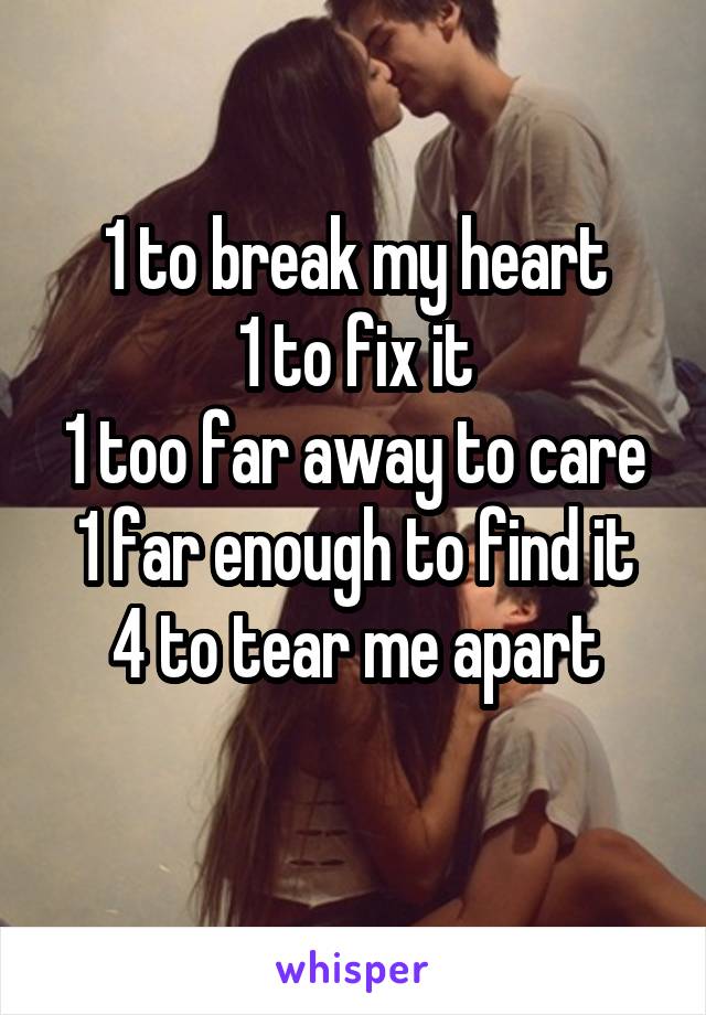 1 to break my heart
1 to fix it
1 too far away to care
1 far enough to find it
4 to tear me apart
