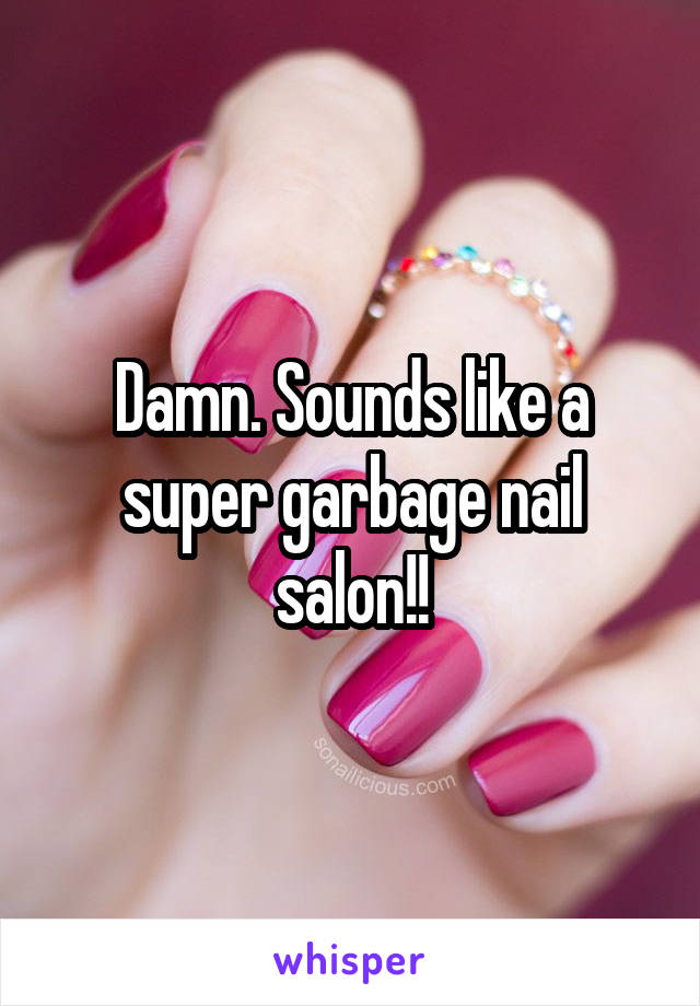 Damn. Sounds like a super garbage nail salon!!