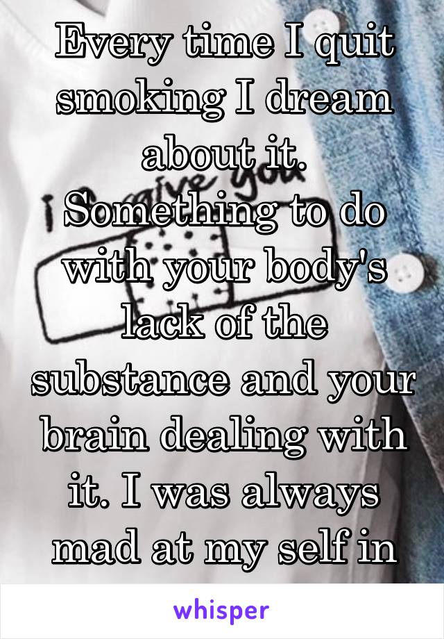 Every time I quit smoking I dream about it. Something to do with your body's lack of the substance and your brain dealing with it. I was always mad at my self in the dreams.