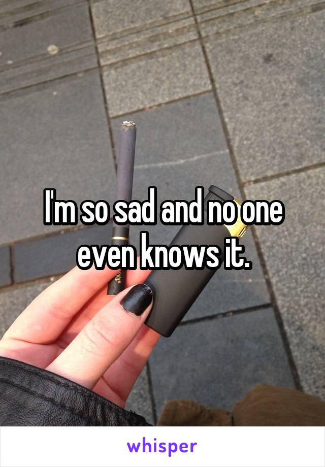 I'm so sad and no one even knows it.