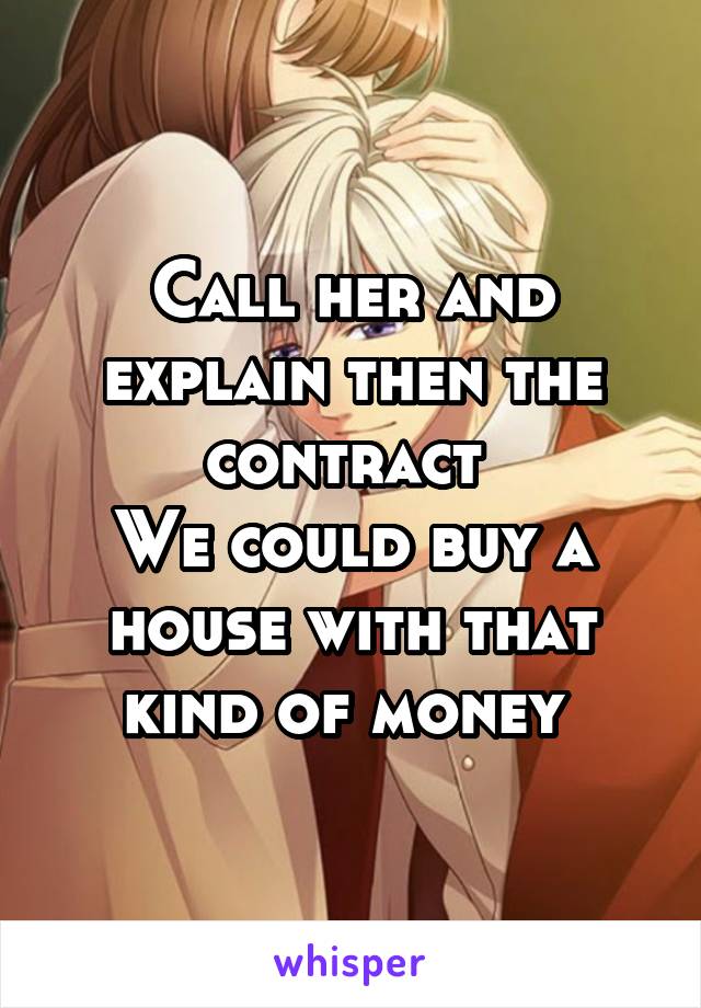 Call her and explain then the contract 
We could buy a house with that kind of money 