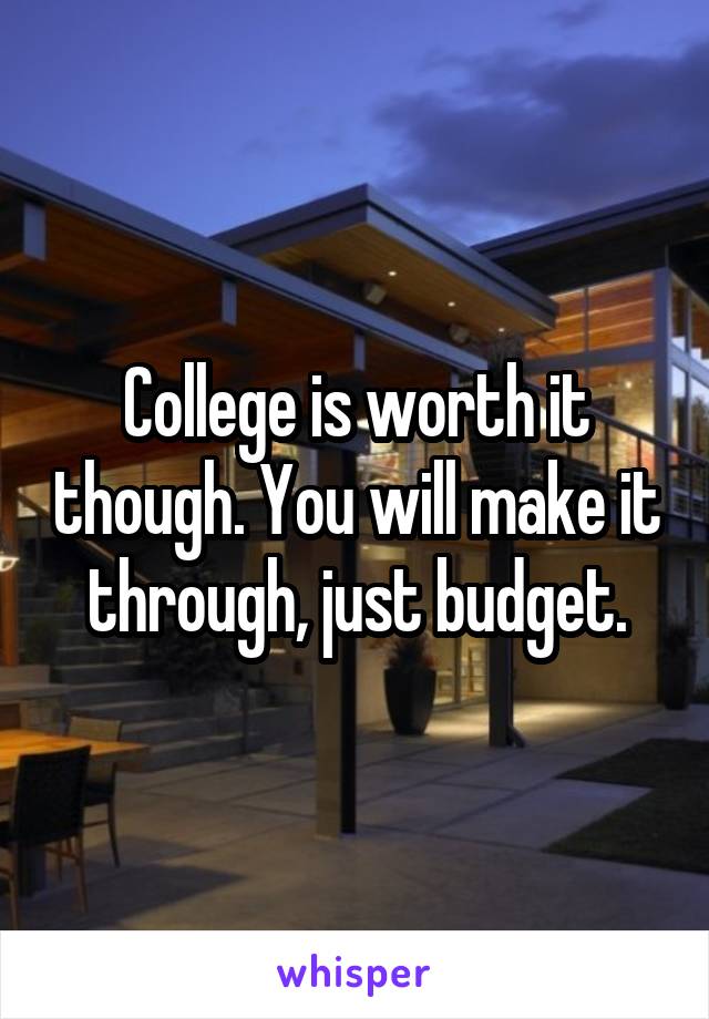 College is worth it though. You will make it through, just budget.