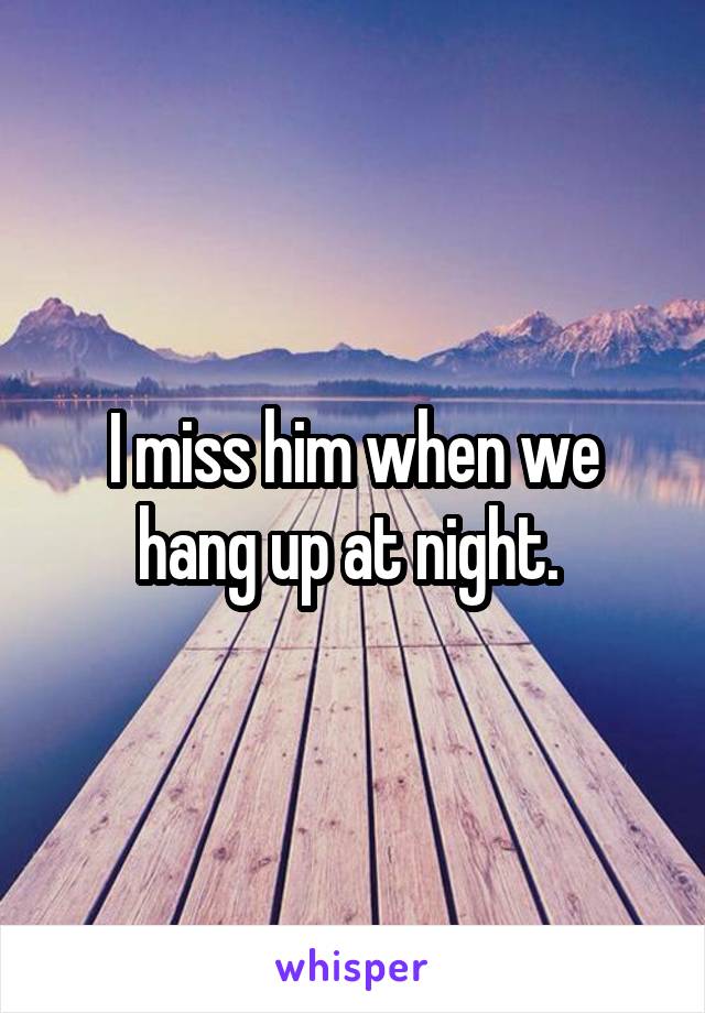 I miss him when we hang up at night. 