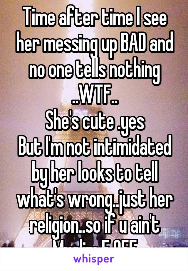 Time after time I see her messing up BAD and no one tells nothing ..WTF..
She's cute .yes
But I'm not intimidated by her looks to tell what's wrong..just her religion..so if u ain't Muslim F OFF