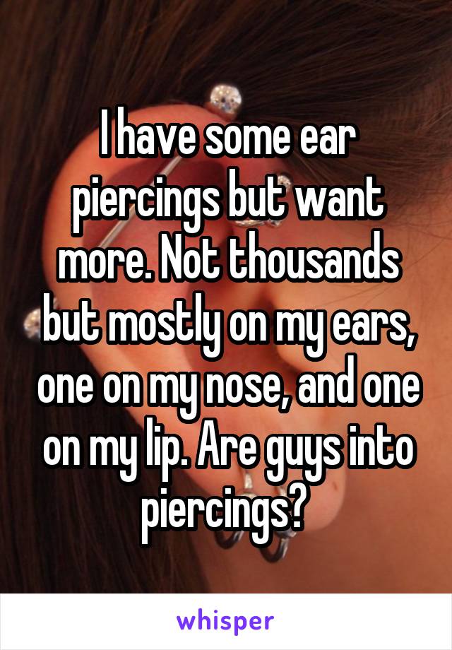 I have some ear piercings but want more. Not thousands but mostly on my ears, one on my nose, and one on my lip. Are guys into piercings? 