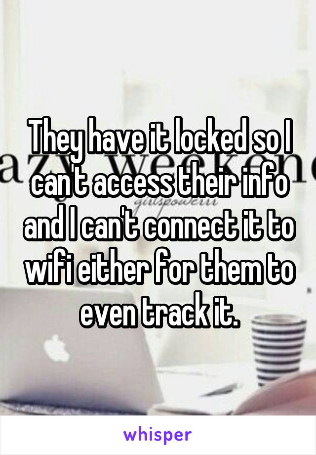 They have it locked so I can't access their info and I can't connect it to wifi either for them to even track it.