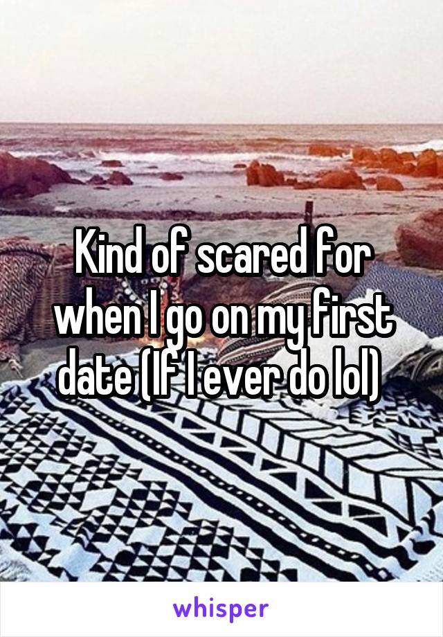 Kind of scared for when I go on my first date (If I ever do lol) 