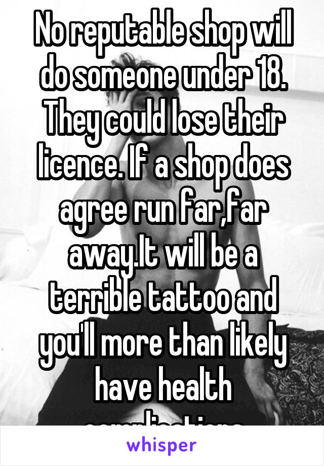 No reputable shop will do someone under 18. They could lose their licence. If a shop does agree run far,far away.It will be a terrible tattoo and you'll more than likely have health complications