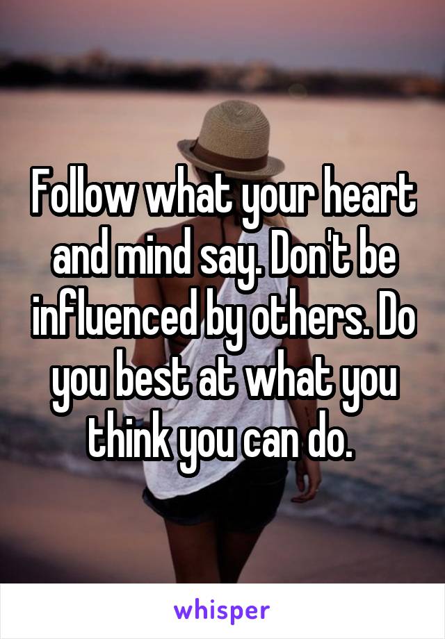 Follow what your heart and mind say. Don't be influenced by others. Do you best at what you think you can do. 