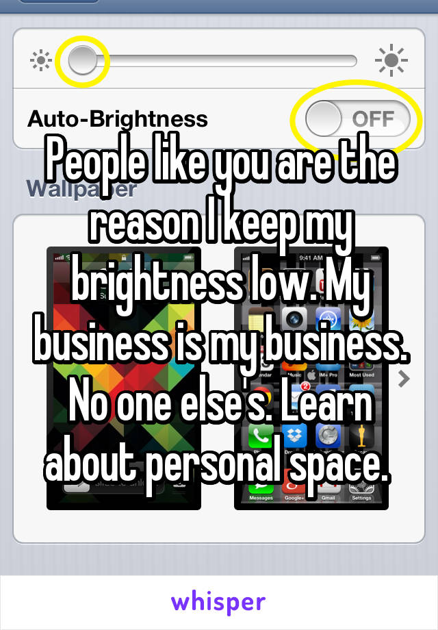 People like you are the reason I keep my brightness low. My business is my business. No one else's. Learn about personal space. 