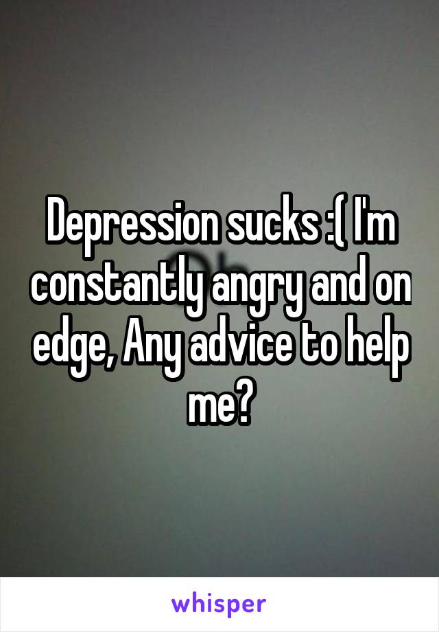 Depression sucks :( I'm constantly angry and on edge, Any advice to help me?