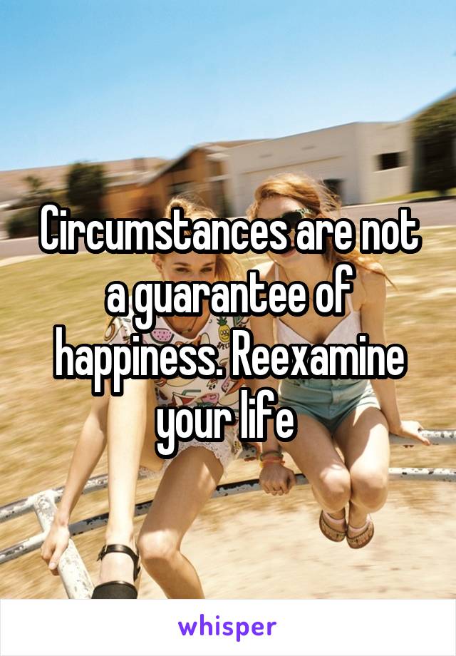 Circumstances are not a guarantee of happiness. Reexamine your life 