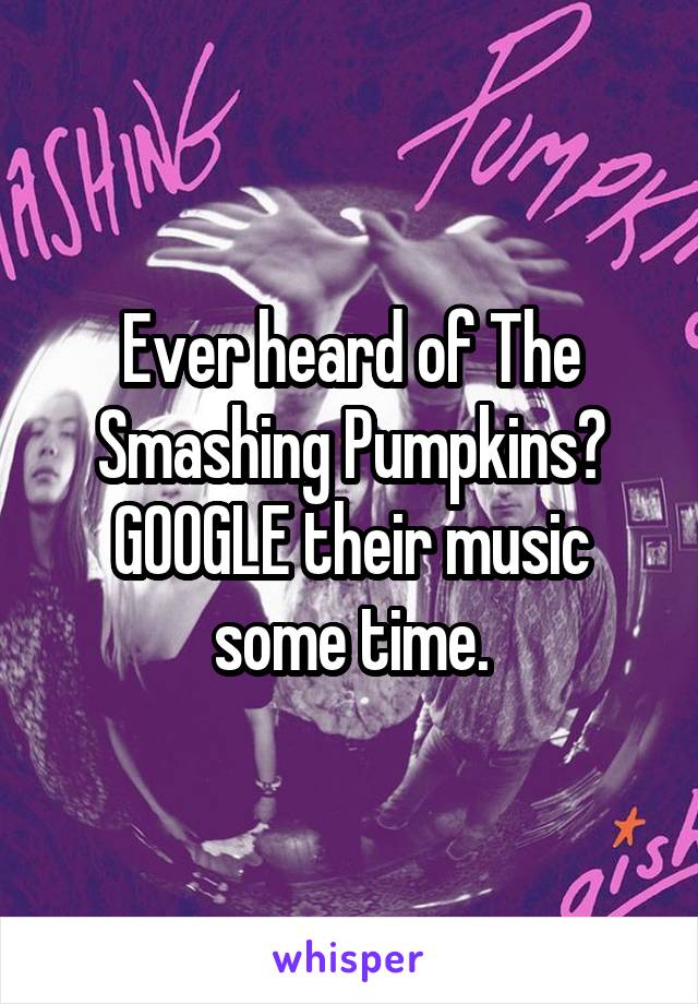 Ever heard of The Smashing Pumpkins? GOOGLE their music some time.