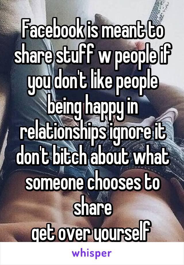 Facebook is meant to share stuff w people if you don't like people being happy in relationships ignore it don't bitch about what someone chooses to share
get over yourself 