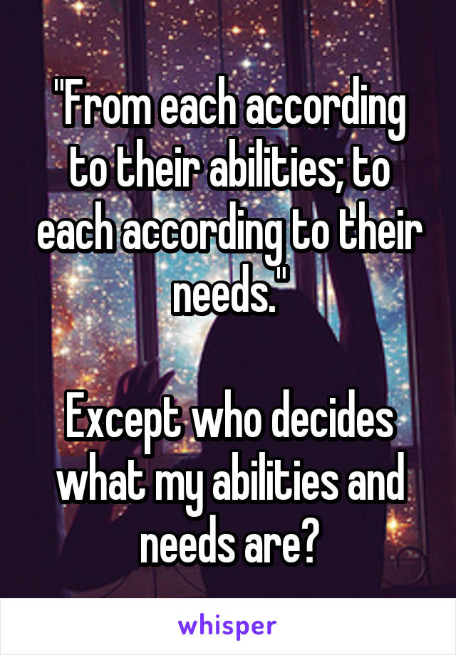 "From each according to their abilities; to each according to their needs."

Except who decides what my abilities and needs are?