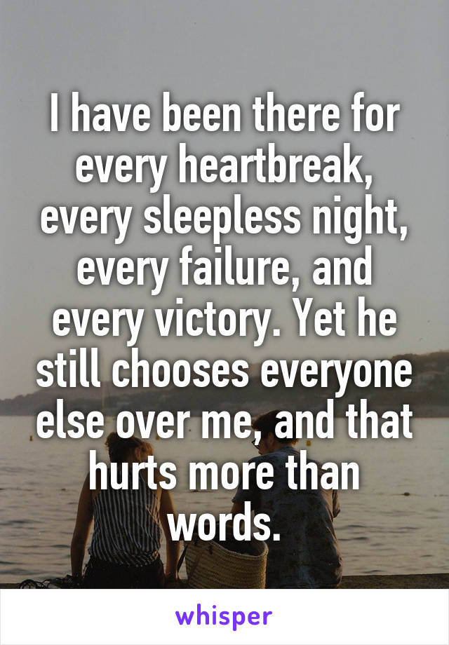 I have been there for every heartbreak, every sleepless night, every failure, and every victory. Yet he still chooses everyone else over me, and that hurts more than words.