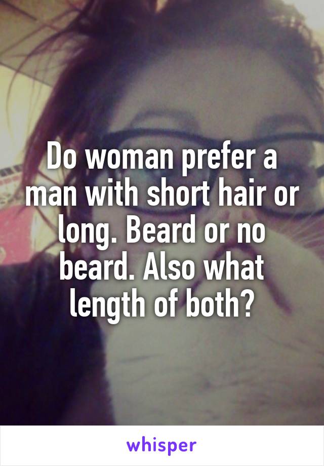 Do woman prefer a man with short hair or long. Beard or no beard. Also what length of both?