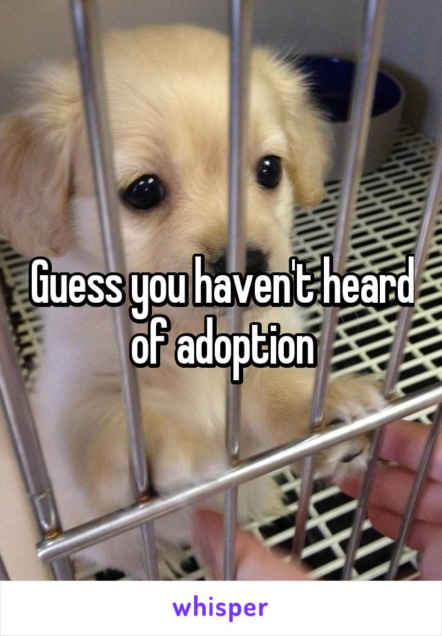 Guess you haven't heard of adoption