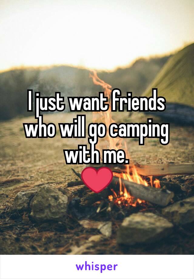 I just want friends who will go camping with me.                   ❤