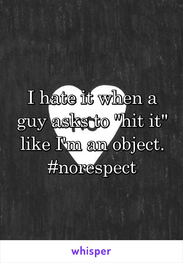 I hate it when a guy asks to "hit it" like I'm an object. #norespect