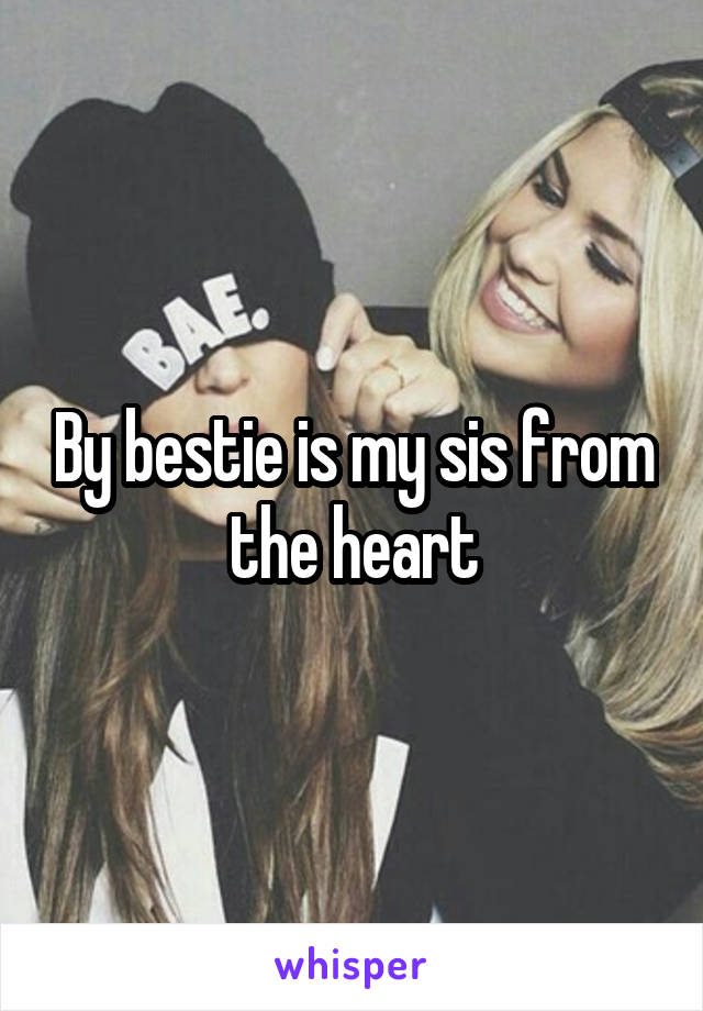 By bestie is my sis from the heart