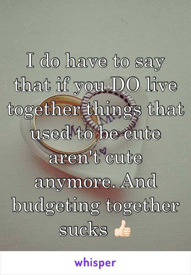 I do have to say that if you DO live together things that used to be cute aren't cute anymore. And budgeting together sucks 👍🏻