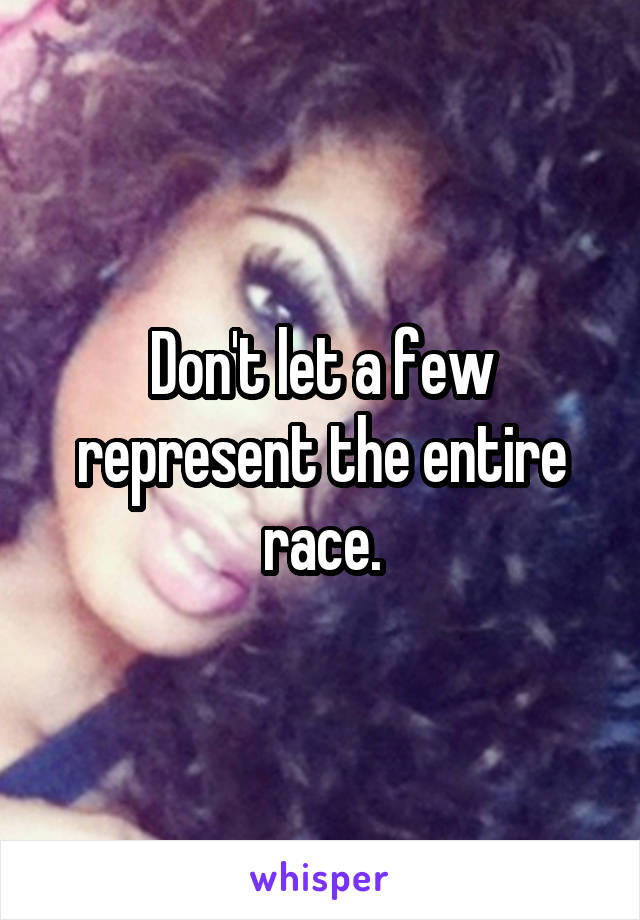 Don't let a few represent the entire race.