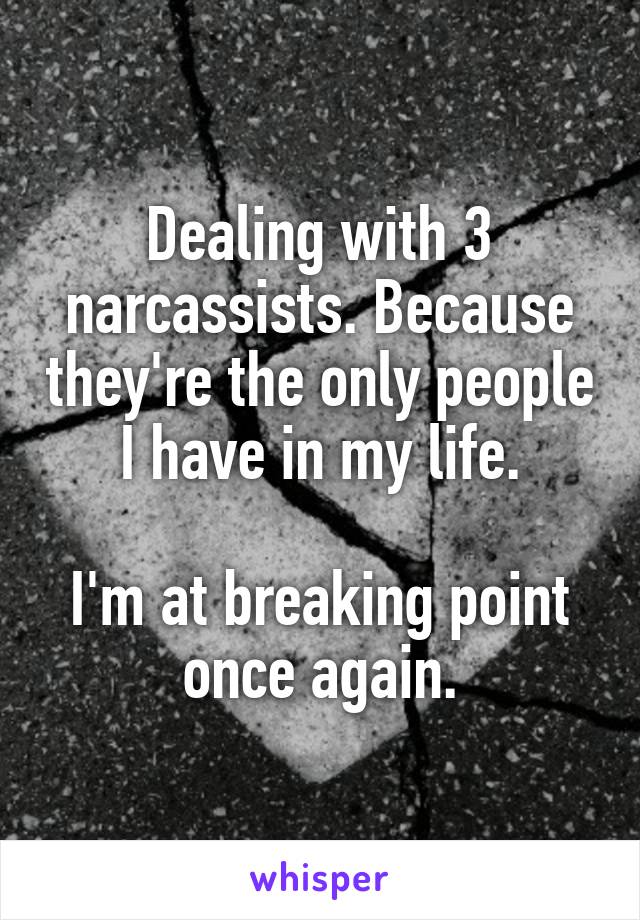 Dealing with 3 narcassists. Because they're the only people I have in my life.

I'm at breaking point once again.