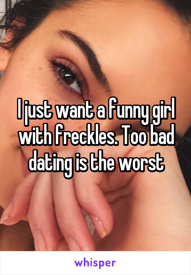 I just want a funny girl with freckles. Too bad dating is the worst