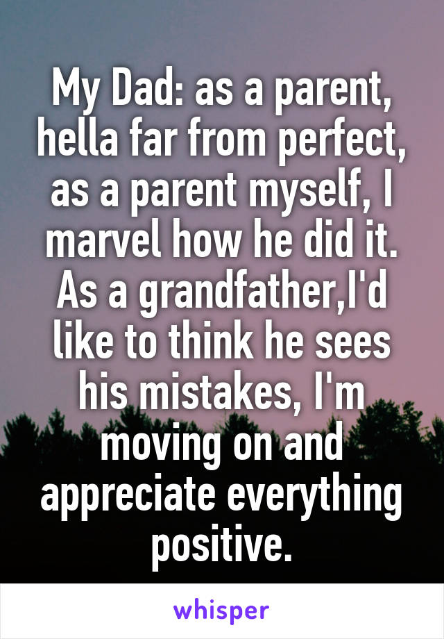 My Dad: as a parent, hella far from perfect, as a parent myself, I marvel how he did it. As a grandfather,I'd like to think he sees his mistakes, I'm moving on and appreciate everything positive.