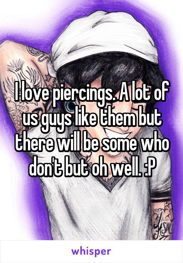 I love piercings. A lot of us guys like them but there will be some who don't but oh well. :P