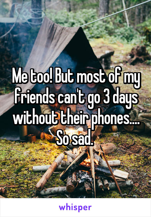 Me too! But most of my friends can't go 3 days without their phones.... So sad. 