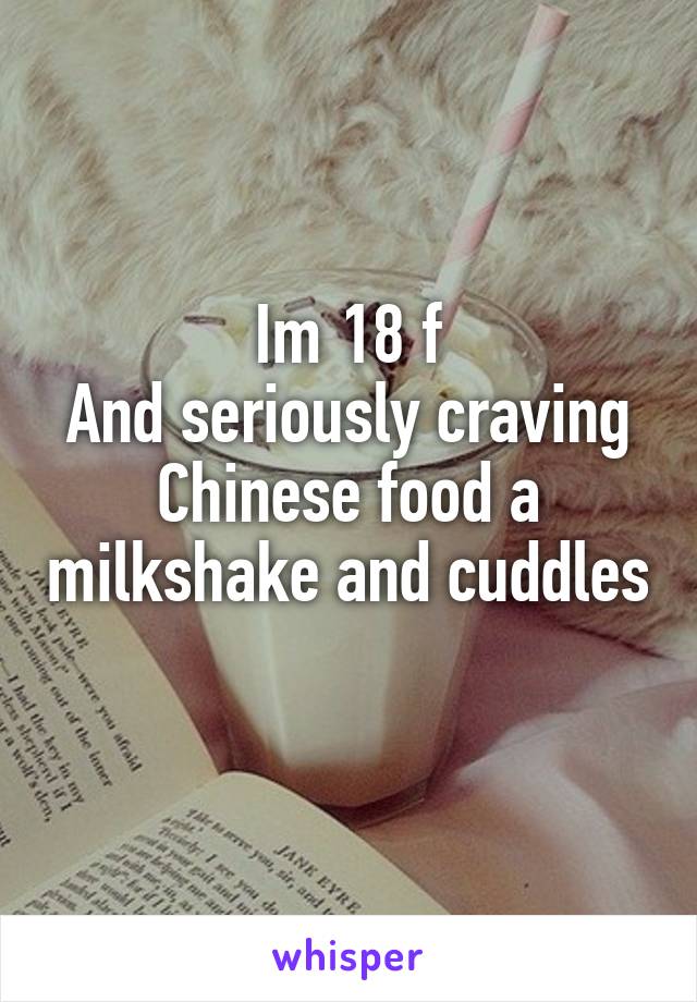 Im 18 f
And seriously craving Chinese food a milkshake and cuddles 