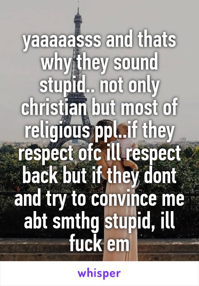 yaaaaasss and thats why they sound stupid.. not only christian but most of religious ppl..if they respect ofc ill respect back but if they dont and try to convince me abt smthg stupid, ill fuck em