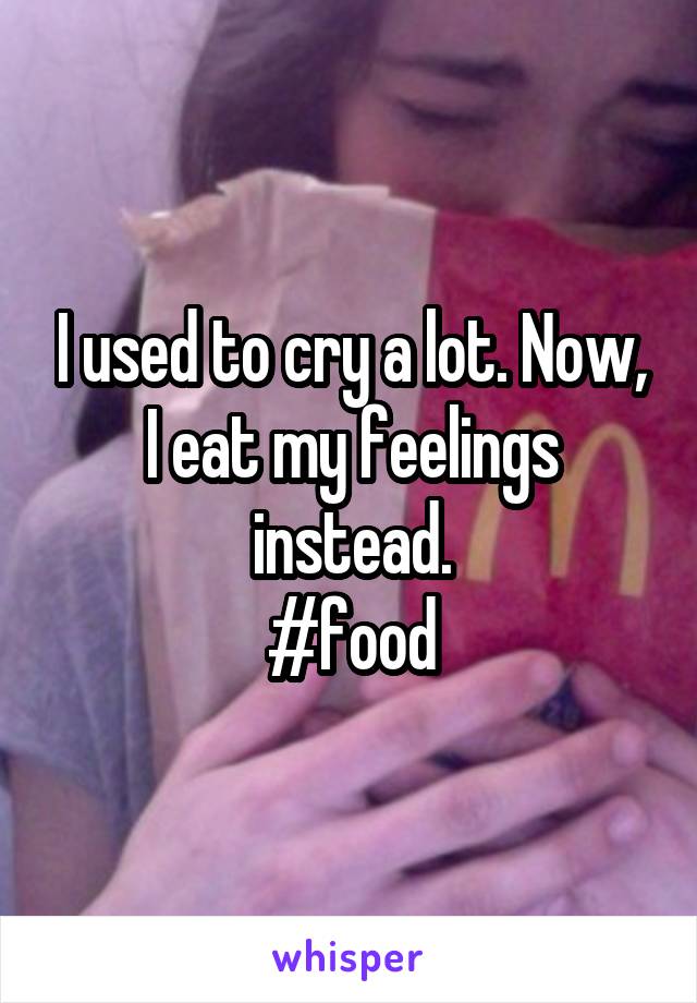 I used to cry a lot. Now, I eat my feelings instead.
#food