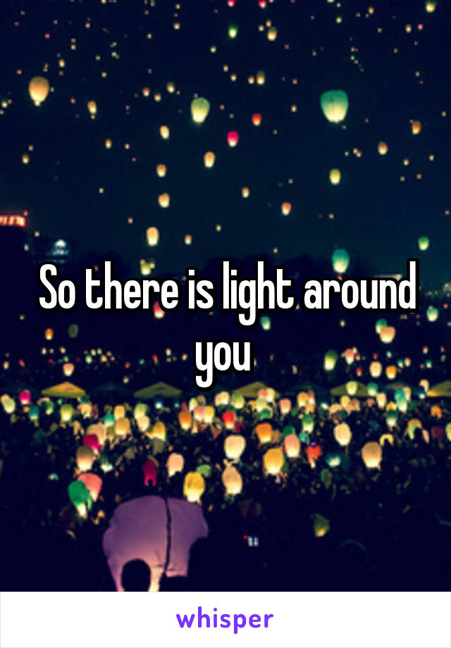 So there is light around you 