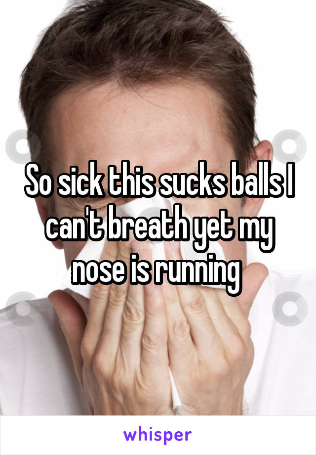 So sick this sucks balls I can't breath yet my nose is running 