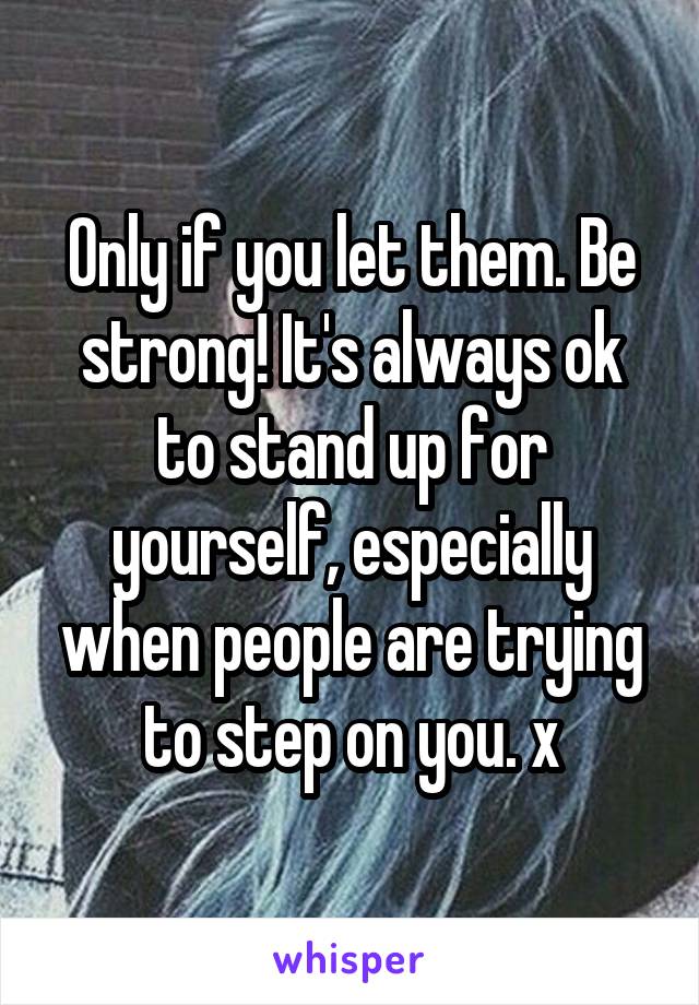 Only if you let them. Be strong! It's always ok to stand up for yourself, especially when people are trying to step on you. x