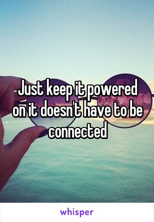 Just keep it powered on it doesn't have to be connected