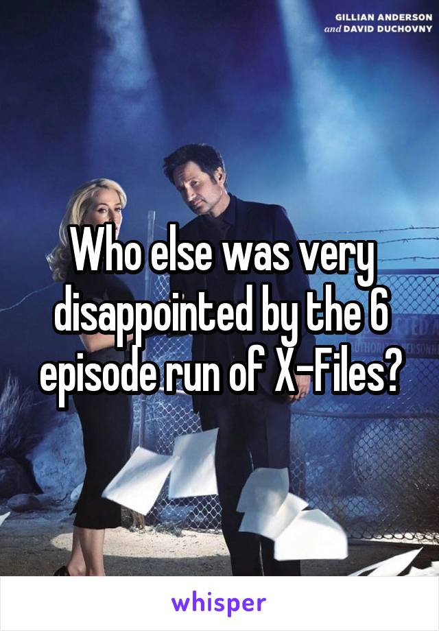 Who else was very disappointed by the 6 episode run of X-Files?