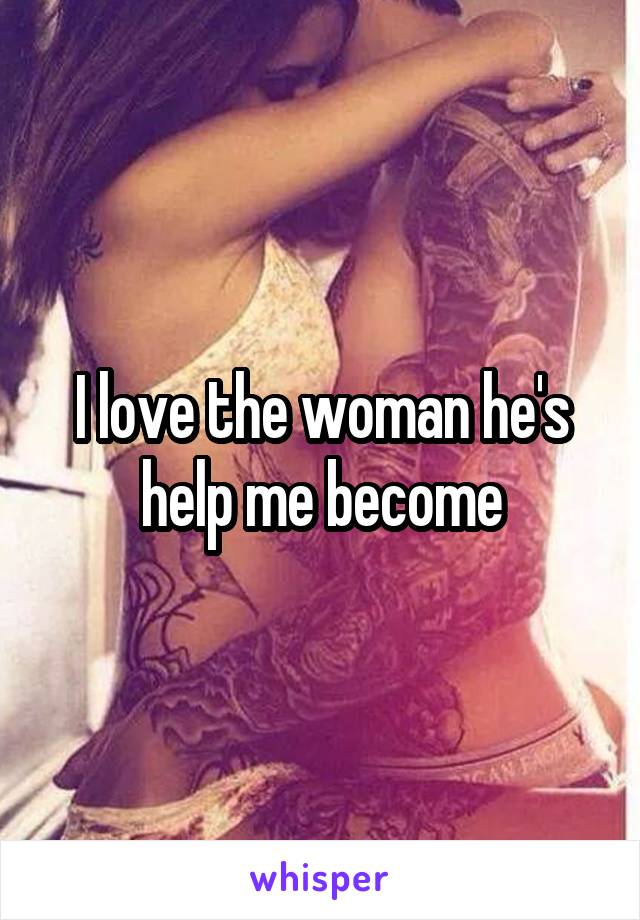 I love the woman he's help me become