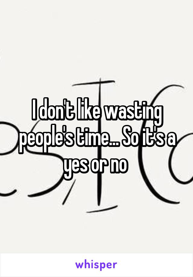 I don't like wasting people's time... So it's a yes or no 